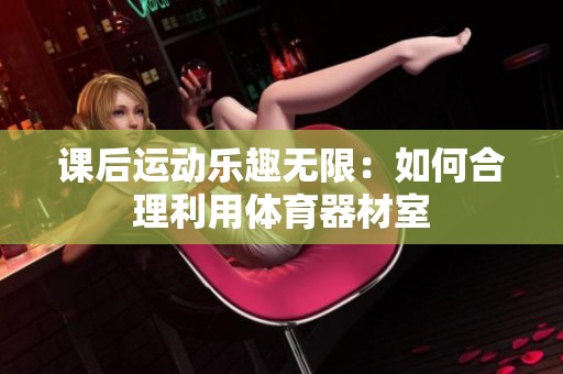 课后运动乐趣无限：如何合理利用体育器材室