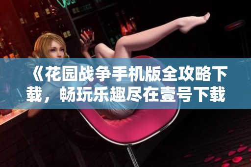 《花园战争手机版全攻略下载，畅玩乐趣尽在壹号下载站》