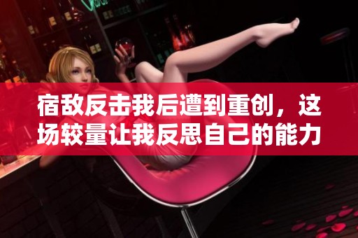 宿敌反击我后遭到重创，这场较量让我反思自己的能力