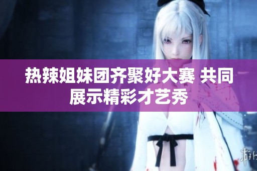 热辣姐妹团齐聚好大赛 共同展示精彩才艺秀