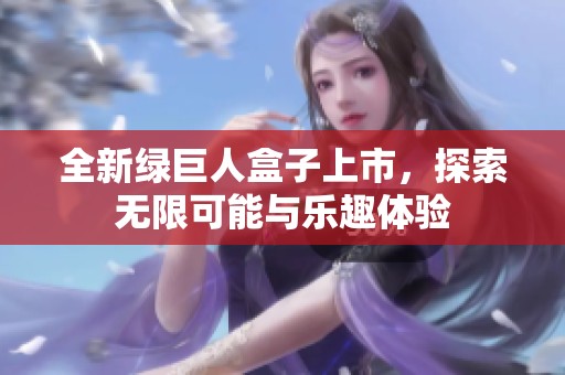 全新绿巨人盒子上市，探索无限可能与乐趣体验