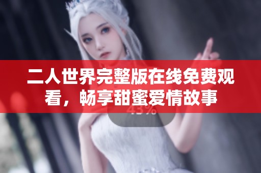 二人世界完整版在线免费观看，畅享甜蜜爱情故事