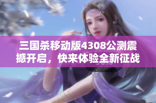 三国杀移动版4308公测震撼开启，快来体验全新征战之旅!