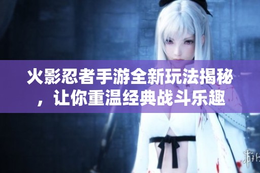 火影忍者手游全新玩法揭秘，让你重温经典战斗乐趣