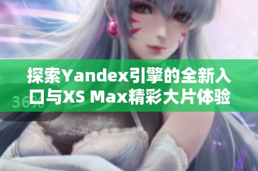 探索Yandex引擎的全新入口与XS Max精彩大片体验