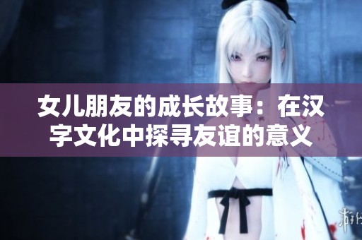 女儿朋友的成长故事：在汉字文化中探寻友谊的意义