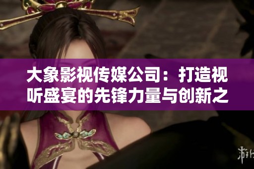 大象影视传媒公司：打造视听盛宴的先锋力量与创新之路