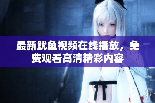 最新鱿鱼视频在线播放，免费观看高清精彩内容