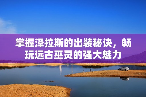 掌握泽拉斯的出装秘诀，畅玩远古巫灵的强大魅力