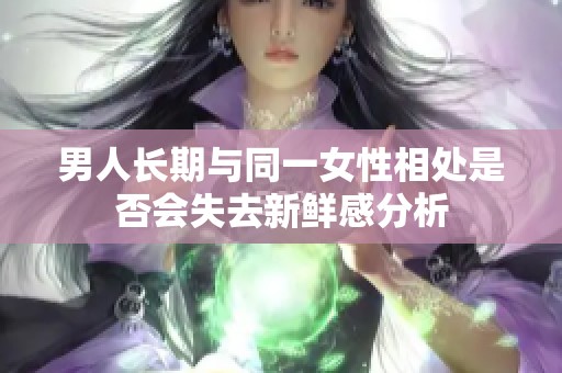 男人长期与同一女性相处是否会失去新鲜感分析