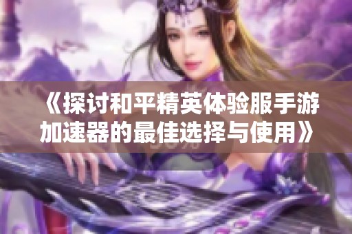 《探讨和平精英体验服手游加速器的最佳选择与使用》