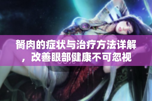 胬肉的症状与治疗方法详解，改善眼部健康不可忽视