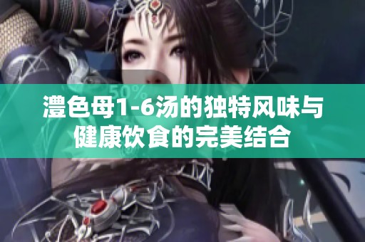 澧色母1-6汤的独特风味与健康饮食的完美结合