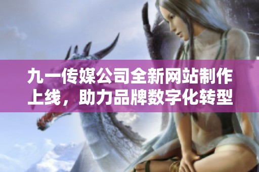 九一传媒公司全新网站制作上线，助力品牌数字化转型与发展