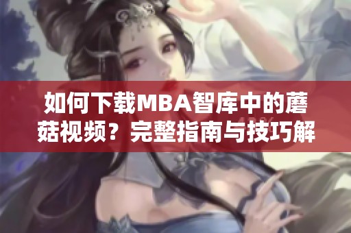 如何下载MBA智库中的蘑菇视频？完整指南与技巧解析