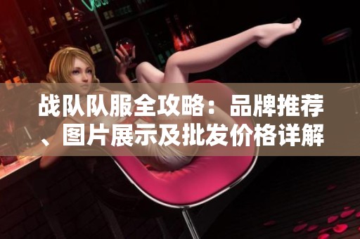 战队队服全攻略：品牌推荐、图片展示及批发价格详解