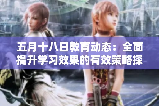 五月十八日教育动态：全面提升学习效果的有效策略探索