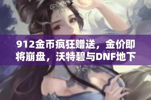 912金币疯狂赠送，金价即将崩盘，沃特碧与DNF地下城的未来引关注