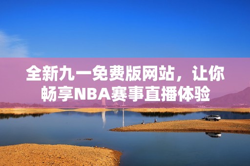 全新九一免费版网站，让你畅享NBA赛事直播体验