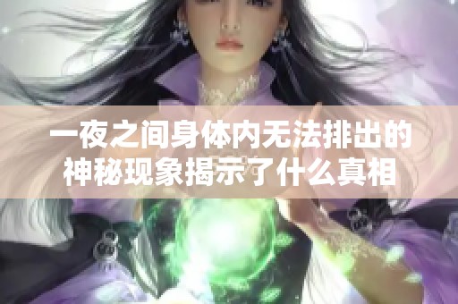 一夜之间身体内无法排出的神秘现象揭示了什么真相