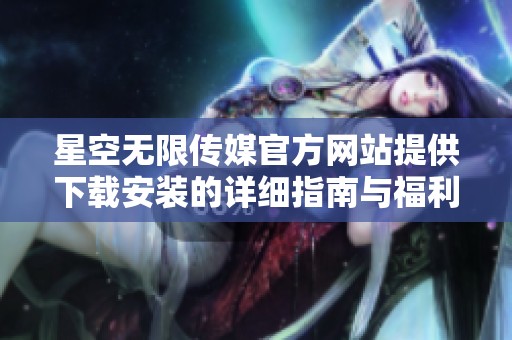 星空无限传媒官方网站提供下载安装的详细指南与福利介绍
