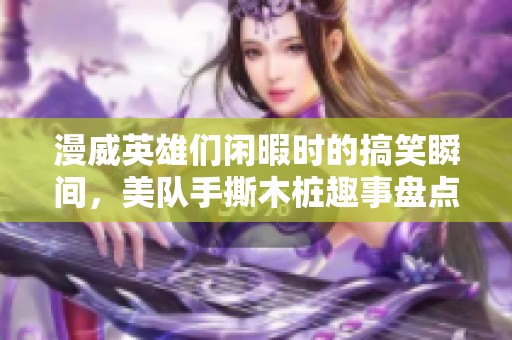 漫威英雄们闲暇时的搞笑瞬间，美队手撕木桩趣事盘点