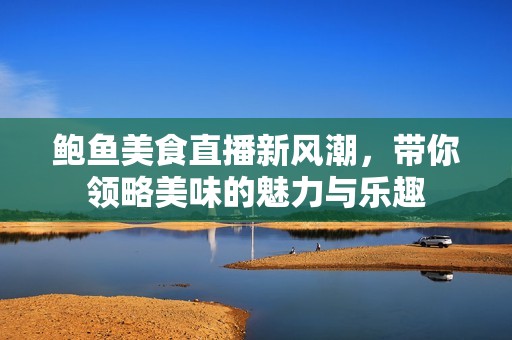 鲍鱼美食直播新风潮，带你领略美味的魅力与乐趣