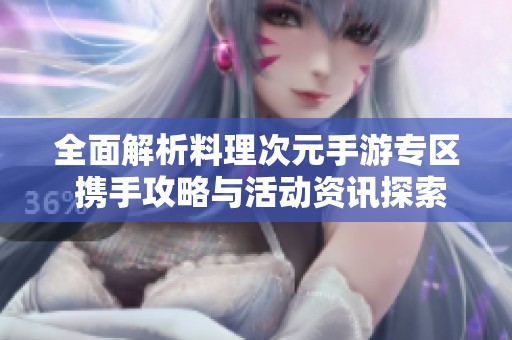 全面解析料理次元手游专区 携手攻略与活动资讯探索美味世界