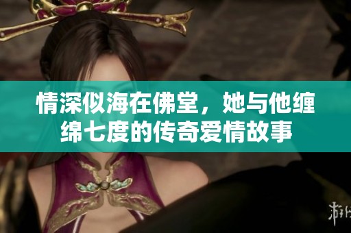 情深似海在佛堂，她与他缠绵七度的传奇爱情故事