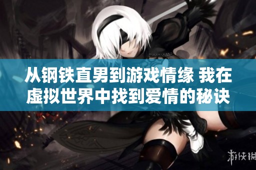 从钢铁直男到游戏情缘 我在虚拟世界中找到爱情的秘诀