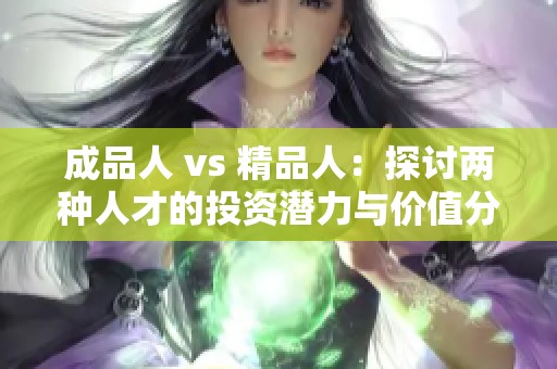 成品人 vs 精品人：探讨两种人才的投资潜力与价值分析