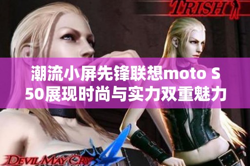 潮流小屏先锋联想moto S50展现时尚与实力双重魅力