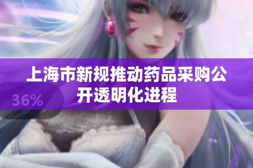 上海市新规推动药品采购公开透明化进程