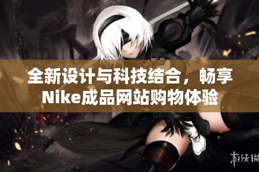 全新设计与科技结合，畅享Nike成品网站购物体验