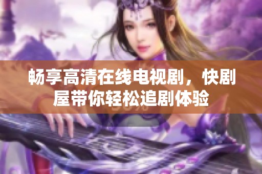 畅享高清在线电视剧，快剧屋带你轻松追剧体验