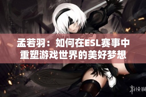 孟若羽：如何在ESL赛事中重塑游戏世界的美好梦想