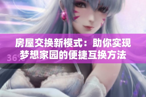 房屋交换新模式：助你实现梦想家园的便捷互换方法