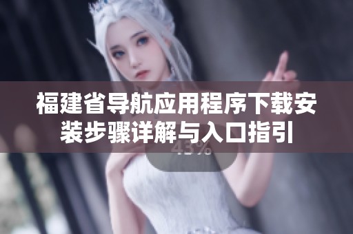 福建省导航应用程序下载安装步骤详解与入口指引