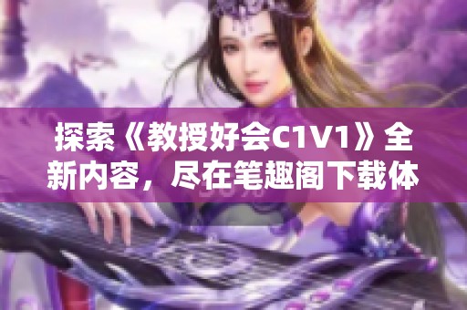 探索《教授好会C1V1》全新内容，尽在笔趣阁下载体验