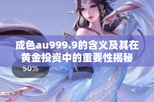 成色au999.9的含义及其在黄金投资中的重要性揭秘