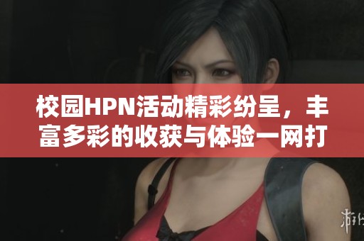 校园HPN活动精彩纷呈，丰富多彩的收获与体验一网打尽