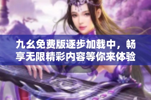 九幺免费版逐步加载中，畅享无限精彩内容等你来体验