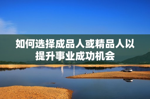 如何选择成品人或精品人以提升事业成功机会