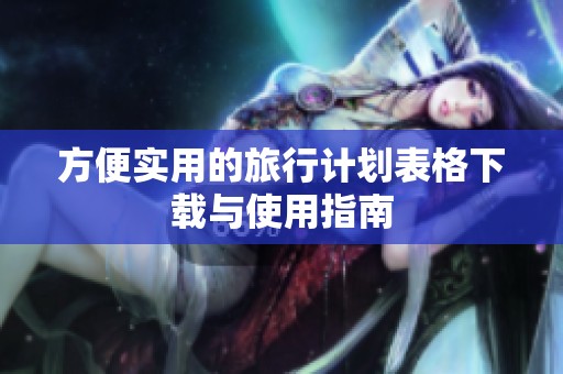 方便实用的旅行计划表格下载与使用指南