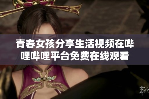 青春女孩分享生活视频在哔哩哔哩平台免费在线观看