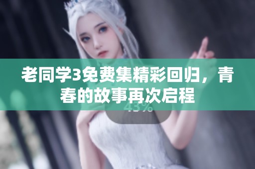 老同学3免费集精彩回归，青春的故事再次启程