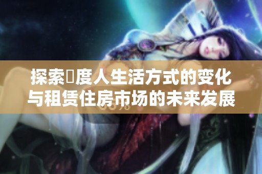 探索卬度人生活方式的变化与租赁住房市场的未来发展
