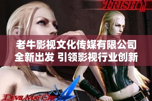 老牛影视文化传媒有限公司全新出发 引领影视行业创新发展