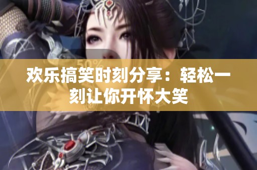 欢乐搞笑时刻分享：轻松一刻让你开怀大笑