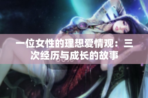 一位女性的理想爱情观：三次经历与成长的故事